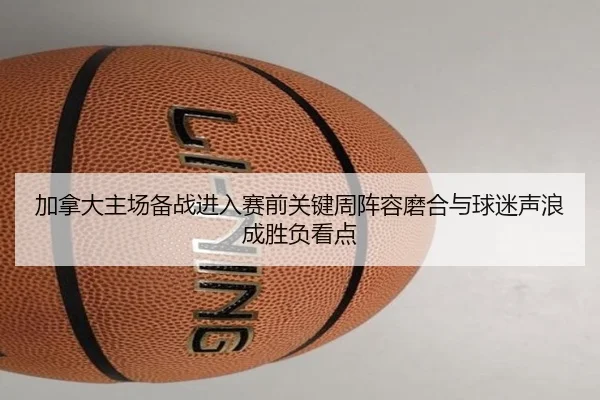 加拿大主场备战进入赛前关键周阵容磨合与球迷声浪成胜负看点